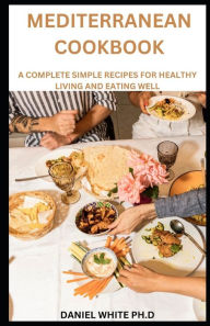 Mediterranean Cookbook: A Complete Simple Recipes For Healthy Living And Eating Well Daniel White Author