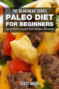 Paleo Diet For Beginners : Top 30 Paleo Comfort Food Recipes Revealed! (The Blokehead Success Series) Scott Green Author