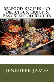 Seafood Recipes - 75 Delicious, Quick & Easy Seafood Recipes Jennifer James Author