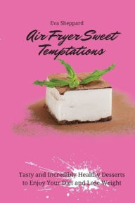 Air Fryer Sweet Temptations: Tasty and Incredibly Healthy Desserts to Enjoy Your Diet and Lose Weight Eva Sheppard Author