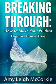 Breaking Through: How to Make Your Wildest Dreams Come True Amy McCorkle Author