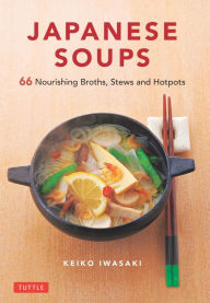 Japanese Soups: 66 Nourishing Broths, Stews and Hotpots Keiko Iwasaki Author