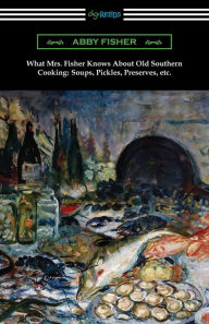 What Mrs. Fisher Knows About Old Southern Cooking, Soups, Pickles, Preserves, etc. Abby Fisher Author