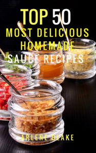 Top 50 Most Delicious Homemade Sauce Recipes: (Sauce Cookbook, Modern Sauces, Barbecue Sauces, Recipes for Every Cook, Marinades, Rubs, Mopping Sauces