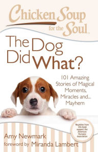 Chicken Soup for the Soul: The Dog Did What?: 101 Amazing Stories of Magical Moments, Miracles and... Mayhem Amy Newmark Author