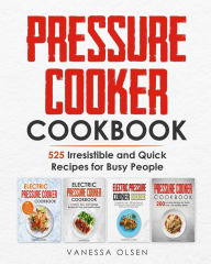 Pressure Cooker Cookbook: 525 Irresistible and Quick Recipes for Busy People Vanessa Olsen Author
