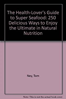 The Health-Lovers Guide to Super Seafood : 250 Delicious Ways to Enjoy the Ultimate in Natural Nutrition by Tom Ney