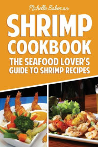 Shrimp Cookbook: The Seafood Lover's Guide to Shrimp Recipes Michelle Bakeman Author
