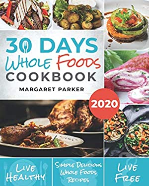 30 Days Whole Foods Cookbook : Delicious, Simple and Quick Whole Food Recipes Lose Weight, Gain Energy and Revitalize Yourself in 30 Days!