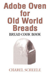 Adobe Oven for Old World Breads: Bread Cook Book Charel Scheele Author