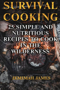 Survival Cooking: 25 Simple and Nutritious Recipes to Cook in The Wilderness Jemimah James Author