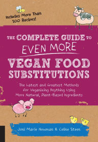 The Complete Guide to Even More Vegan Food Substitutions: The Latest and Greatest Methods for Veganizing Anything Using More Natural, Plant-Based Ingr