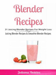 Blender Recipes: 31 Juicing Blender Recipes For Weight Loss: Juicing Blender Recipes & Smoothie Blender Recipes Juliana Baldec Author
