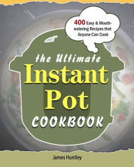 The Ultimate Instant Pot Cookbook: 400 Easy & Mouth-watering Recipes that Anyone Can Cook James Huntley Author