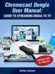 Chromecast Dongle User Manual: Guide to Stream to Your TV Shelby Johnson Author