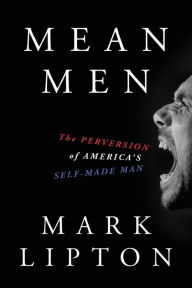 Mean Men: The Perversion of America's Self-Made Man Mark Lipton Author