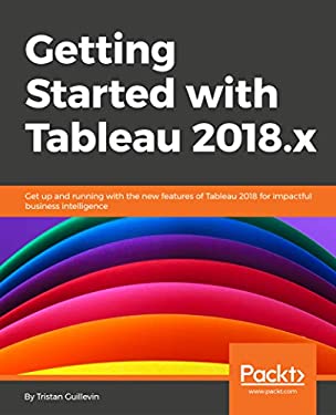 Getting Started with Tableau 2018. x : Get up and Running with the New Features of Tableau 2018 for Impactful Data Visualization by Tristan Guillevin