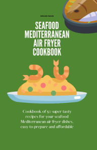 Seafood Mediterranean Air Fryer Cookbook: Cookbook of 50 Super Tasty Recipes for your Seafood Mediterranean Air Fryer Dishes, Easy to Prepare and Affo