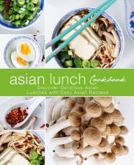 Asian Lunch Cookbook: Discover Delicious Asian Lunches with Easy Asian Recipes BookSumo Press Author
