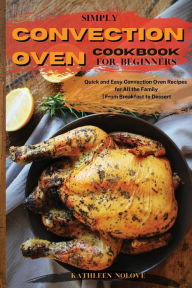 Simply Convection Oven Cookbook for Beginners: Quick and Easy Convection Oven Recipes for All the Family From Breakfast to Dessert Kathleen Nolove Aut