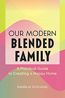 Our Modern Blended Family : A Practical Guide to Creating a Happy Home by Danielle Schlagel