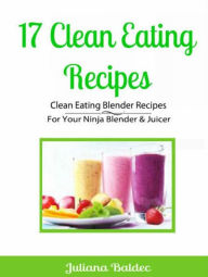 17 Clean Eating Recipes: Clean Eating Blender Recipes: For Your Ninja Blender & Juicer Juliana Baldec Author