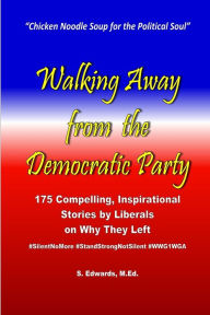 Walking Away from the Democratic Party: 175 Compelling, Inspirational Stories by Liberals on Why They Left S. Edwards M.Ed. Author