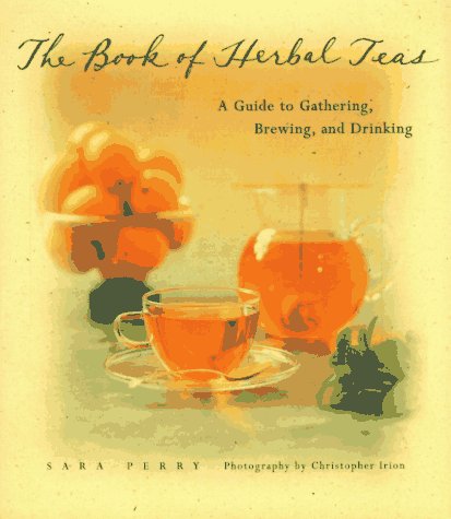 The Book of Herbal Teas : A Guide to Gathering, Brewing, and Drinking by Sarah Perry