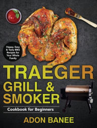 Traeger Grill & Smoker Cookbook for Beginners: Happy, Easy & Tasty BBQ Recipes for Your Whole Family Adon Banee Author
