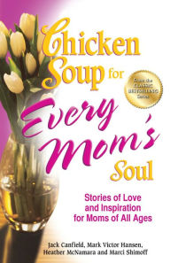 Chicken Soup for Every Mom's Soul: Stories of Love and Inspiration for Moms of All Ages Jack Canfield Author