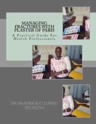 Managing Fractures with Plaster of Paris: A Practical Guide for Health Professionals Shadrick G Lungu Author