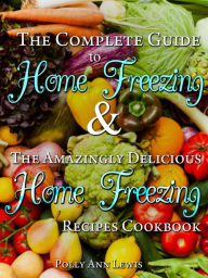 The Complete Guide To Home Freezing AND The Amazingly Delicious Home Freezing Recipes Cookbook Polly Ann Lewis Author