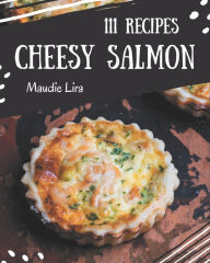 111 Cheesy Salmon Recipes: An Inspiring Cheesy Salmon Cookbook for You Maudie Lira Author