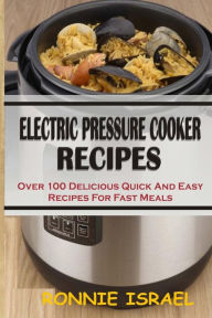 Electric Pressure Cooker Recipes: Over 100 Delicious Quick And Easy Recipes For Fast Meals Ronnie Israel Author