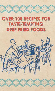 Over 100 Recipes For Taste-Tempting Deep Fried Foods Anon Author