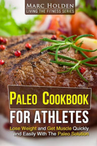 PALEO COOKBOOK FOR ATHLETES: Lose Weight And Get Muscle Quickly And Easily With The Paleo Solution Marc Holden Author
