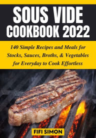 Sous Vide Cookbook 2022: 140 Simple Recipes and Meals for Stocks, Sauces, Broths, & Vegetables for Everyday to Cook Effortless Fifi Simon Author