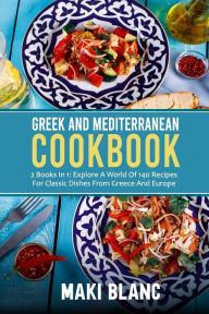 Greek And Mediterranean Cookbook: 2 Books In 1: Explore A World Of 140 Recipes For Classic Dishes From Greece And Europe Maki Blanc Author