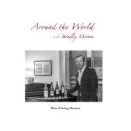 Around the World with Bradley Mitton: Wine Pairing Recipes Bradley Mitton Author