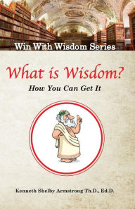What is Wisdom?: And how can you get it? Kenneth Shelby Armstrong Sr. Author