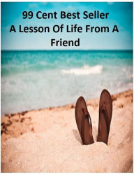 99 Cent Best Seller A Lesson Of Life From A Friend (Art, Theology, Ethics, Chicken Soup, Thought, Theory, Self Help, Mystery, romance, action, adventu
