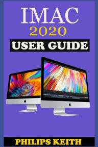 iMAC 2020 User Guide: The Step By Step Instruction Manual For Beginners And Seniors To Effectively Operate And Setup The New 2020 21.5-Inch And 27- In