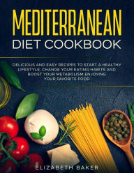 Mediterranean Diet Cookbook: Delicious and Easy Recipes to Start A Healthy Lifestyle. Change Your Eating Habits and Boost Your Metabolism Enjoying You