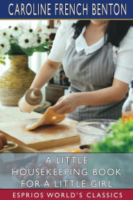 A Little Housekeeping Book for a Little Girl (Esprios Classics): or, Margaret's Saturday Mornings Caroline French Benton Author