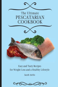 The Ultimate Pescatarian Cookbook: Easy and Tasty Recipes for Weight Loss and a Healthy Lifestyle Jacob Aiello Author