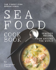 The Finest Fish Sensational Seafood Cookbook: Seafood Recipes from Around the World Christina Tosch Author