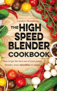 The High Speed Blender Cookbook: How to get the best out of your multi-purpose power blender, from smoothies to soups Carolyn Humphries Author