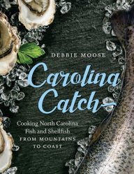 Carolina Catch: Cooking North Carolina Fish and Shellfish from Mountains to Coast Debbie Moose Author