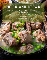 Soups and Stews with Fresh Vegetables and Tasty Stew Meat : A Collection of Soup Recipes to Warm You on A Cold Night. Russell Greene Author