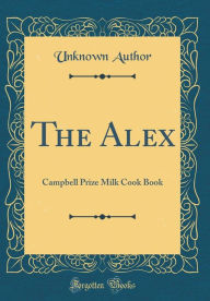 The Alex: Campbell Prize Milk Cook Book (Classic Reprint) Unknown Author Author